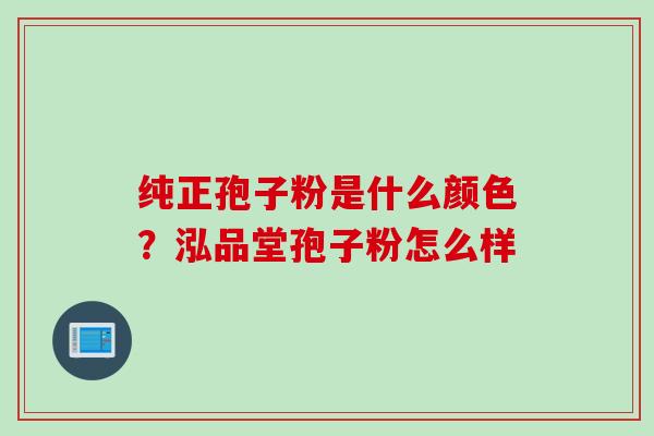 纯正孢子粉是什么颜色？泓品堂孢子粉怎么样