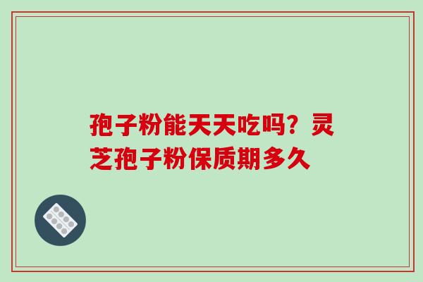 孢子粉能天天吃吗？灵芝孢子粉保质期多久