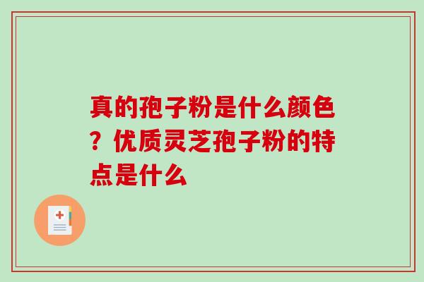 真的孢子粉是什么颜色？优质灵芝孢子粉的特点是什么