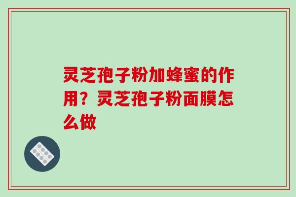 灵芝孢子粉加蜂蜜的作用？灵芝孢子粉面膜怎么做