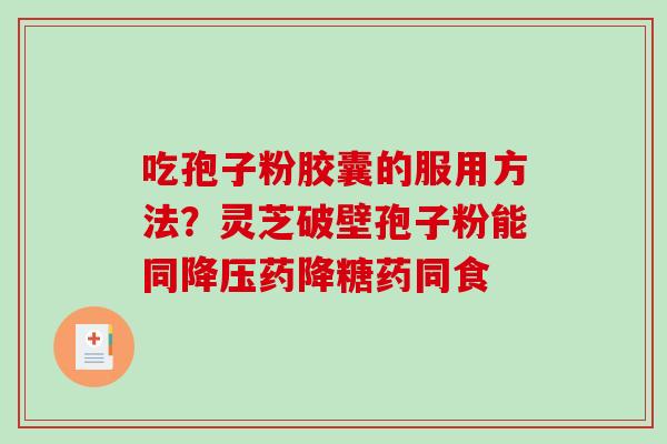 吃孢子粉胶囊的服用方法？灵芝破壁孢子粉能同降压药降糖药同食