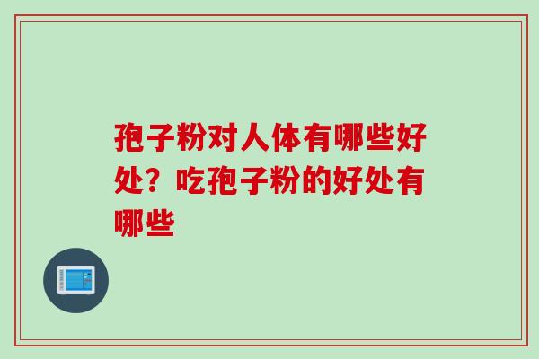 孢子粉对人体有哪些好处？吃孢子粉的好处有哪些