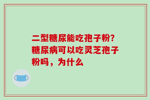 二型糖尿能吃孢子粉？糖尿病可以吃灵芝孢子粉吗，为什么