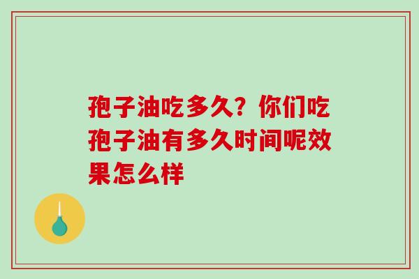 孢子油吃多久？你们吃孢子油有多久时间呢效果怎么样