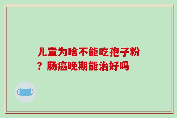 儿童为啥不能吃孢子粉？肠癌晚期能治好吗
