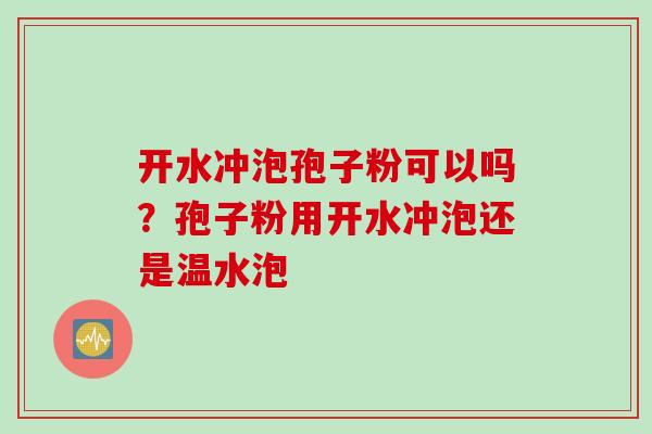 开水冲泡孢子粉可以吗？孢子粉用开水冲泡还是温水泡