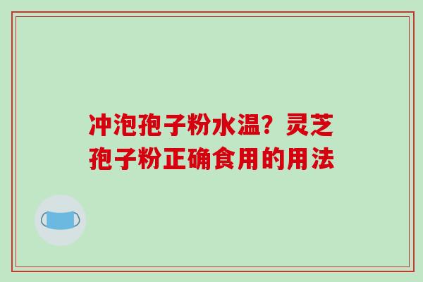 冲泡孢子粉水温？灵芝孢子粉正确食用的用法