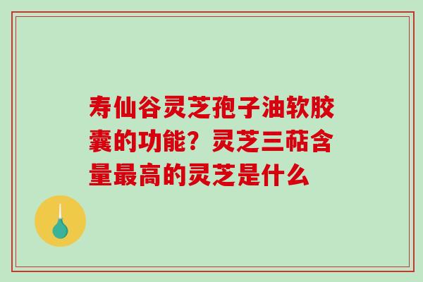 寿仙谷灵芝孢子油软胶囊的功能？灵芝三萜含量最高的灵芝是什么