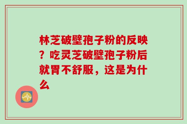 林芝破壁孢子粉的反映？吃灵芝破壁孢子粉后就胃不舒服，这是为什么
