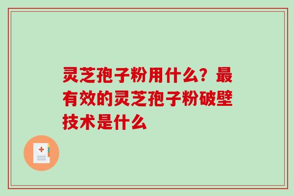 灵芝孢子粉用什么？最有效的灵芝孢子粉破壁技术是什么