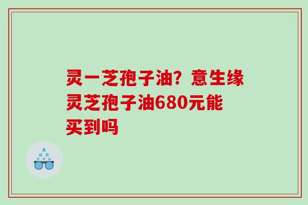灵一芝孢子油？意生缘灵芝孢子油680元能买到吗