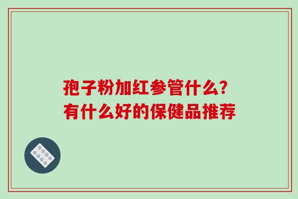孢子粉加红参管什么？有什么好的保健品推荐