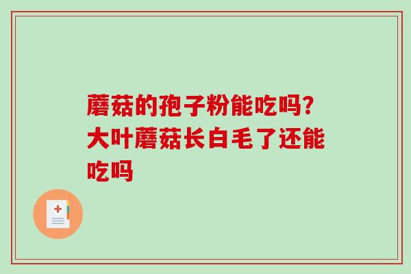 蘑菇的孢子粉能吃吗？大叶蘑菇长白毛了还能吃吗