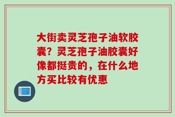 大街卖灵芝孢子油软胶囊？灵芝孢子油胶囊好像都挺贵的，在什么地方买比较有优惠