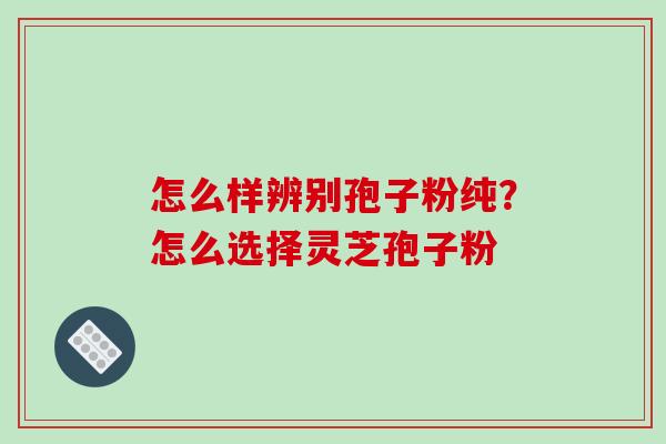 怎么样辨别孢子粉纯？怎么选择灵芝孢子粉