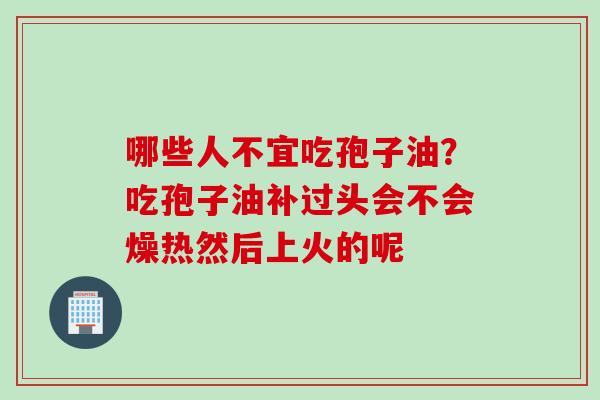 哪些人不宜吃孢子油？吃孢子油补过头会不会燥热然后上火的呢