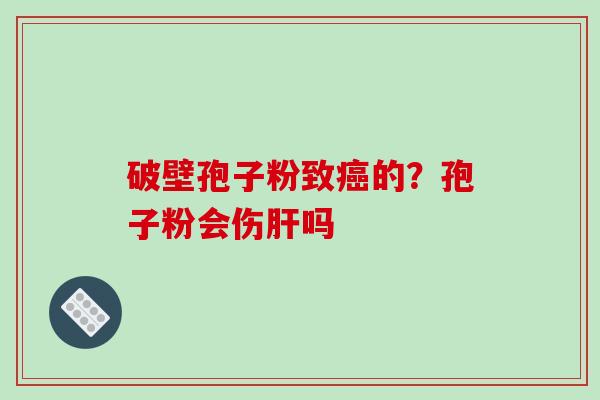 破壁孢子粉致癌的？孢子粉会伤肝吗