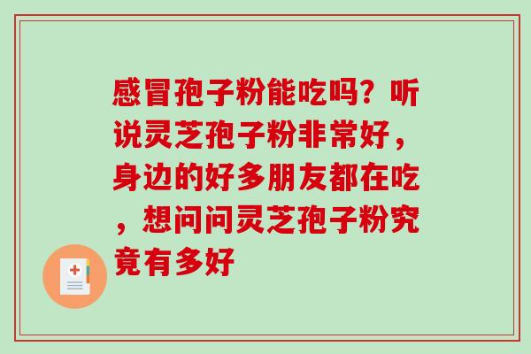 感冒孢子粉能吃吗？听说灵芝孢子粉非常好，身边的好多朋友都在吃，想问问灵芝孢子粉究竟有多好