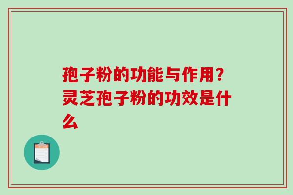 孢子粉的功能与作用？灵芝孢子粉的功效是什么