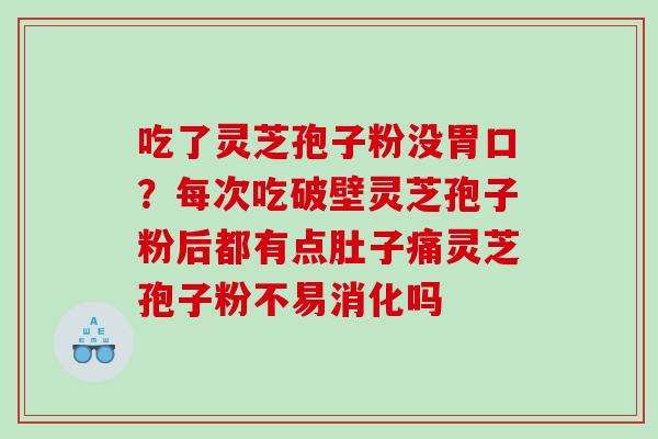 吃了灵芝孢子粉没胃口？每次吃破壁灵芝孢子粉后都有点肚子痛灵芝孢子粉不易消化吗
