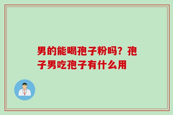 男的能喝孢子粉吗？孢子男吃孢子有什么用