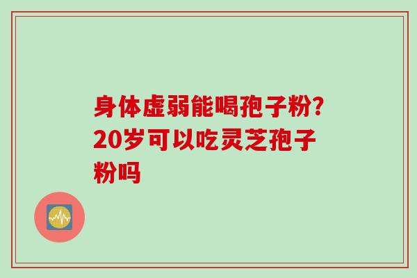 身体虚弱能喝孢子粉？20岁可以吃灵芝孢子粉吗