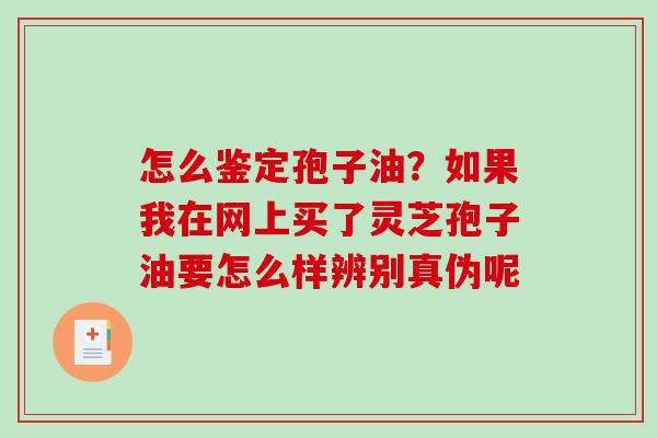 怎么鉴定孢子油？如果我在网上买了灵芝孢子油要怎么样辨别真伪呢
