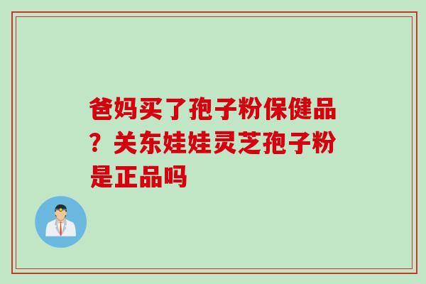 爸妈买了孢子粉保健品？关东娃娃灵芝孢子粉是正品吗