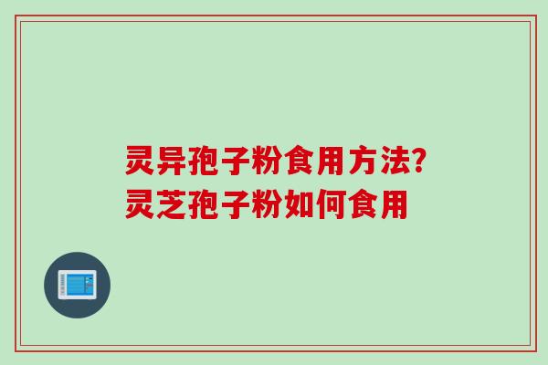 灵异孢子粉食用方法？灵芝孢子粉如何食用