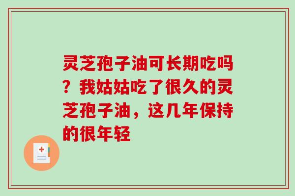 灵芝孢子油可长期吃吗？我姑姑吃了很久的灵芝孢子油，这几年保持的很年轻