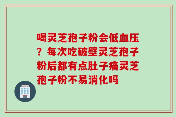 喝灵芝孢子粉会低血压？每次吃破壁灵芝孢子粉后都有点肚子痛灵芝孢子粉不易消化吗