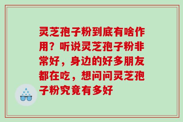 灵芝孢子粉到底有啥作用？听说灵芝孢子粉非常好，身边的好多朋友都在吃，想问问灵芝孢子粉究竟有多好