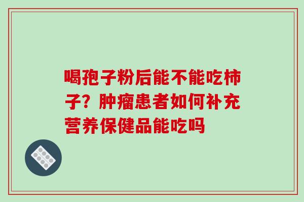喝孢子粉后能不能吃柿子？肿瘤患者如何补充营养保健品能吃吗