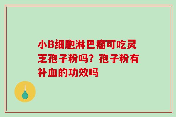 小B细胞淋巴瘤可吃灵芝孢子粉吗？孢子粉有补血的功效吗