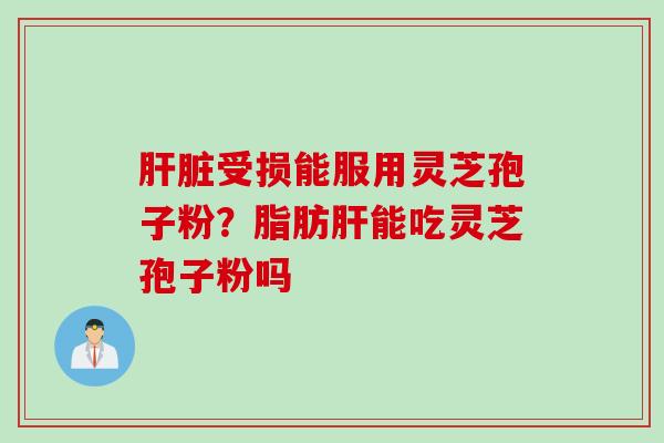 肝脏受损能服用灵芝孢子粉？脂肪肝能吃灵芝孢子粉吗