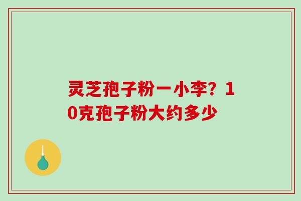 灵芝孢子粉一小李？10克孢子粉大约多少
