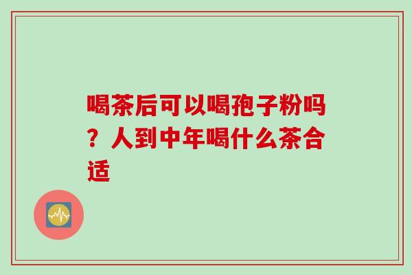 喝茶后可以喝孢子粉吗？人到中年喝什么茶合适