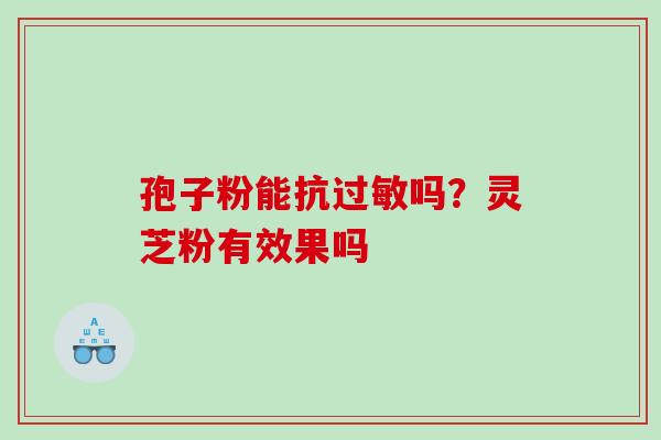 孢子粉能抗吗？灵芝粉有效果吗