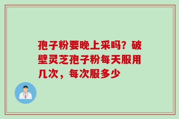 孢子粉要晚上采吗？破壁灵芝孢子粉每天服用几次，每次服多少