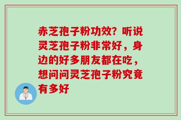 赤芝孢子粉功效？听说灵芝孢子粉非常好，身边的好多朋友都在吃，想问问灵芝孢子粉究竟有多好