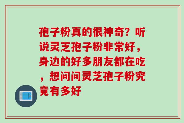 孢子粉真的很神奇？听说灵芝孢子粉非常好，身边的好多朋友都在吃，想问问灵芝孢子粉究竟有多好