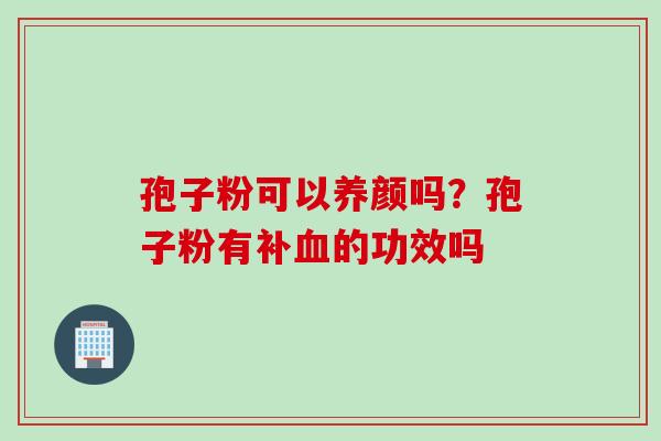 孢子粉可以养颜吗？孢子粉有补血的功效吗