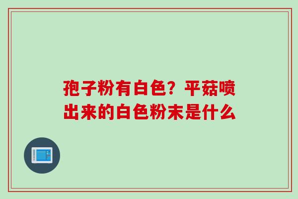孢子粉有白色？平菇喷出来的白色粉末是什么