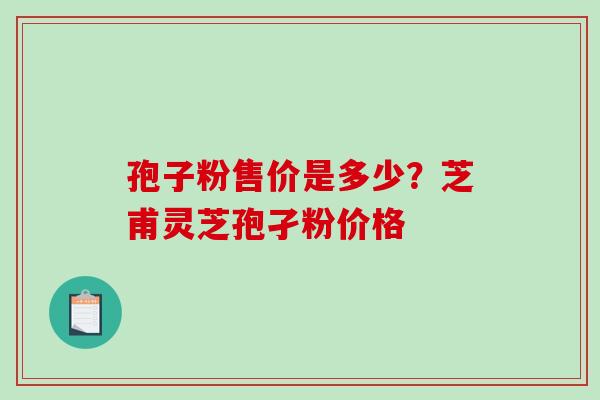 孢子粉售价是多少？芝甫灵芝孢孑粉价格