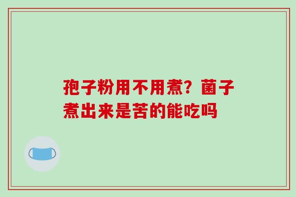 孢子粉用不用煮？菌子煮出来是苦的能吃吗
