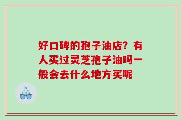 好口碑的孢子油店？有人买过灵芝孢子油吗一般会去什么地方买呢