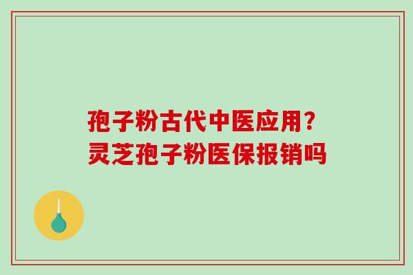 孢子粉古代中医应用？灵芝孢子粉医保报销吗