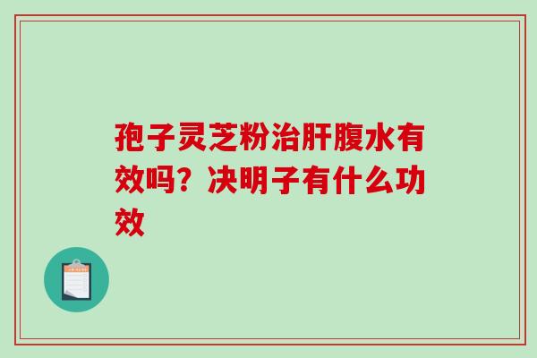 孢子灵芝粉治肝腹水有效吗？决明子有什么功效