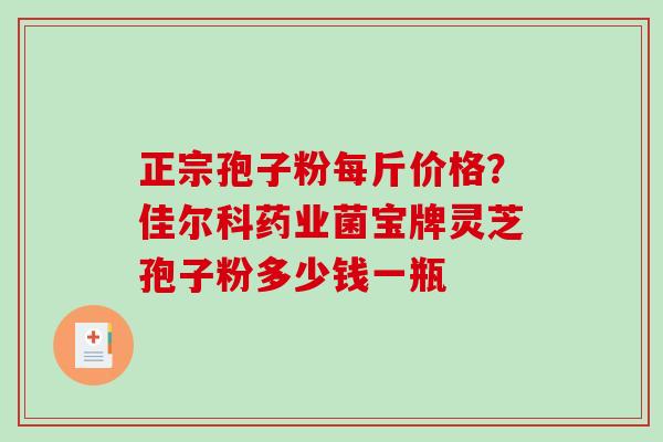 正宗孢子粉每斤价格？佳尔科药业菌宝牌灵芝孢子粉多少钱一瓶