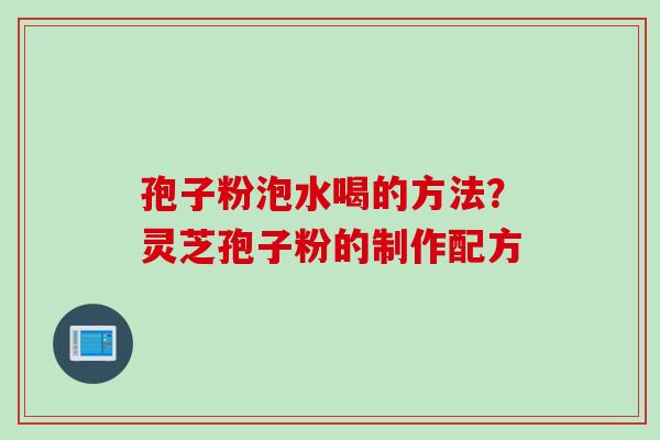 孢子粉泡水喝的方法？灵芝孢子粉的制作配方